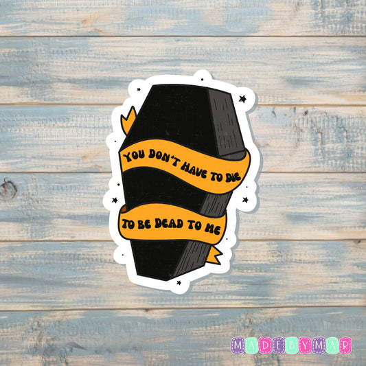 You Don't Have to Die to be Dead to Me |Sticker or Magnet