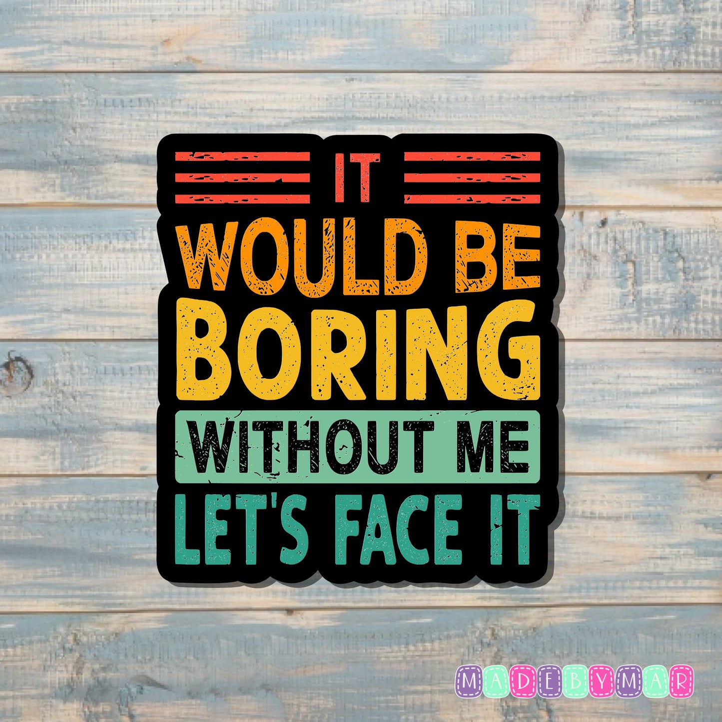 It Would Be Boring Without Me Let's Face It |Sticker or Magnet