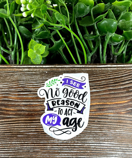 I See No Good Reason to Act My Age, Snarky Sarcasm Quote, Die Cut Sticker, Graphic Art Sticker,  Vinyl Decal |Sticker or Magnet