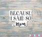 Because I Said So- Mom Sticker |Sticker or Magnet